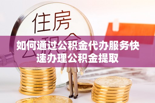 北关如何通过公积金代办服务快速办理公积金提取