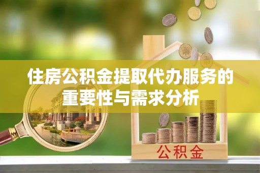北关住房公积金提取代办服务的重要性与需求分析