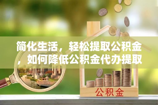 北关简化生活，轻松提取公积金，如何降低公积金代办提取的费用？