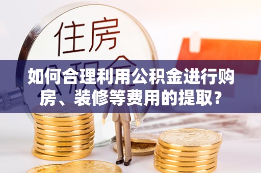 北关如何合理利用公积金进行购房、装修等费用的提取？