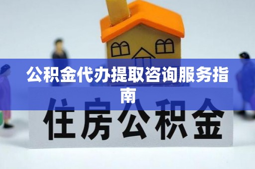 北关公积金代办提取咨询服务指南