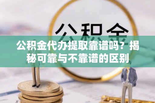 北关公积金代办提取靠谱吗？揭秘可靠与不靠谱的区别