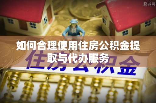 北关如何合理使用住房公积金提取与代办服务
