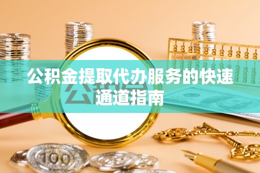北关公积金提取代办服务的快速通道指南