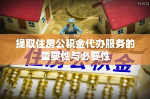 北关提取住房公积金代办服务的重要性与必要性