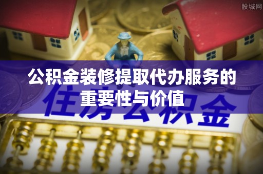 北关公积金装修提取代办服务的重要性与价值