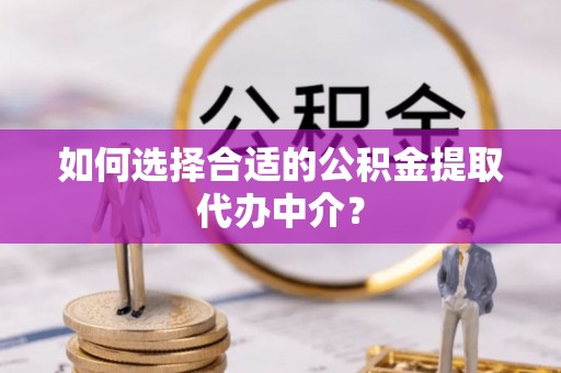 北关如何选择合适的公积金提取代办中介？