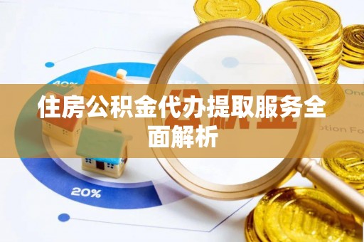 北关住房公积金代办提取服务全面解析