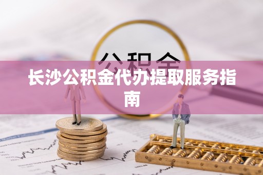 北关长沙公积金代办提取服务指南