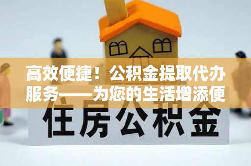 北关高效便捷！公积金提取代办服务——为您的生活增添便利