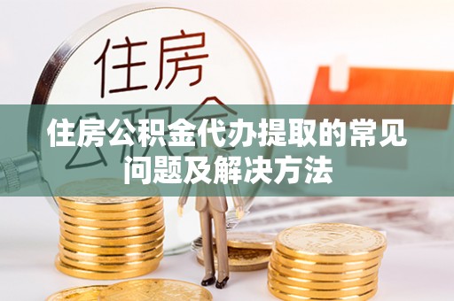北关住房公积金代办提取的常见问题及解决方法