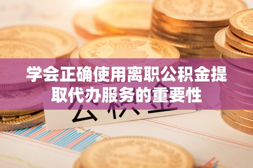 北关学会正确使用离职公积金提取代办服务的重要性