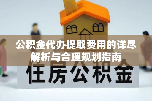 北关公积金代办提取费用的详尽解析与合理规划指南