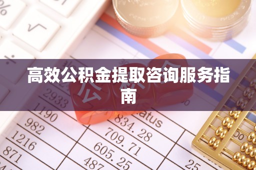 北关高效公积金提取咨询服务指南