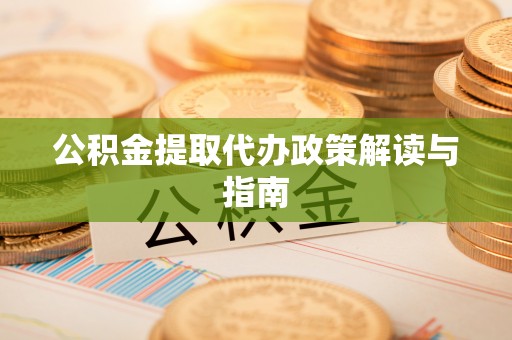 北关公积金提取代办政策解读与指南