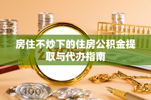 北关房住不炒下的住房公积金提取与代办指南