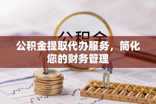 北关公积金提取代办服务，简化您的财务管理