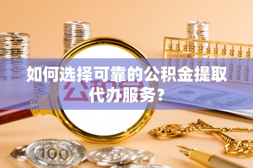 北关如何选择可靠的公积金提取代办服务？