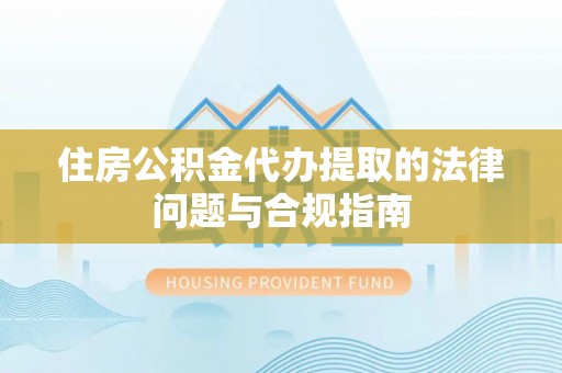 北关住房公积金代办提取的法律问题与合规指南