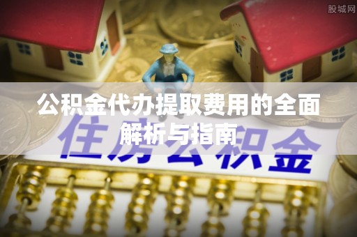 北关公积金代办提取费用的全面解析与指南