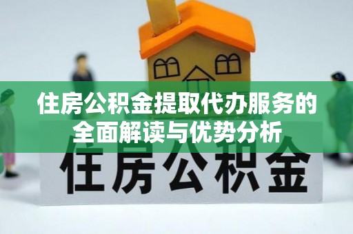 北关住房公积金提取代办服务的全面解读与优势分析