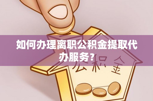 北关如何办理离职公积金提取代办服务？