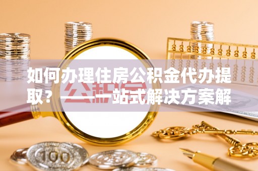 北关如何办理住房公积金代办提取？——一站式解决方案解析