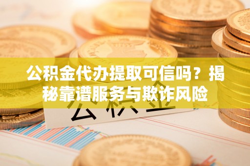 北关公积金代办提取可信吗？揭秘靠谱服务与欺诈风险
